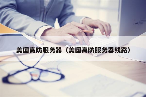 美国高防服务器（美国高防服务器线路）