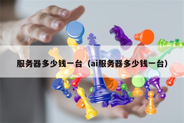 服务器多少钱一台（ai服务器多少钱一台）