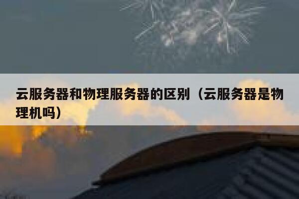 云服务器和物理服务器的区别（云服务器是物理机吗）