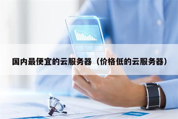 国内最便宜的云服务器（价格低的云服务器）