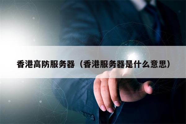 香港高防服务器（香港服务器是什么意思）