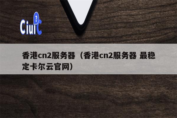 香港cn2服务器（香港cn2服务器 最稳定卡尔云官网）